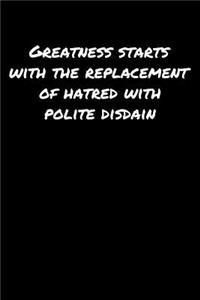 Greatness Starts With The Replacement Of Hatred With Polite Disdain