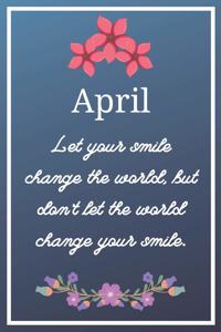 April Let your smile change the world, but don't let the world change your smile.