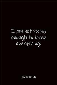 I am not young enough to know everything. Oscar Wilde