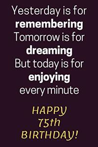 Yesterday is for Remembering Tomorrow is for Dreaming But Today is for Enjoying Happy 75th Birthday