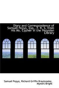 Diary and Correspondence of Samuel Pepys, Esq., F. R. S. from His Ms. Cypher in the Pepysian Library