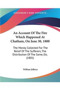 Account Of The Fire Which Happened At Chatham, On June 30, 1800: The Money Collected For The Relief Of The Sufferers, The Distribution Of The Same, Etc. (1801)