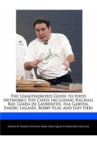 The Unauthorized Guide to Food Network's Top Chefs Including Rachael Ray, Giada de Laurentiis, Ina Garten, Emeril Lagasse, Bobby Flay, and Guy Fieri