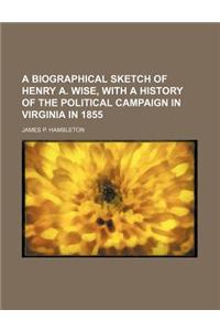 A Biographical Sketch of Henry A. Wise, with a History of the Political Campaign in Virginia in 1855