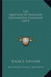 The Question Of Anglican Ordinations Discussed (1873)