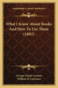 What I Know About Books And How To Use Them (1892)