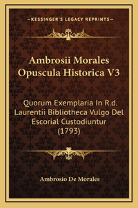 Ambrosii Morales Opuscula Historica V3: Quorum Exemplaria In R.d. Laurentii Bibliotheca Vulgo Del Escorial Custodiuntur (1793)