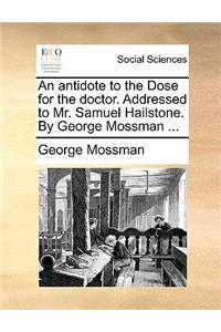 An Antidote to the Dose for the Doctor. Addressed to Mr. Samuel Hailstone. by George Mossman ...