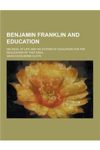 Benjamin Franklin and Education; His Ideal of Life and His System of Education for the Realization of That Ideal