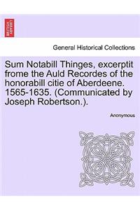 Sum Notabill Thinges, Excerptit Frome the Auld Recordes of the Honorabill Citie of Aberdeene. 1565-1635. (Communicated by Joseph Robertson.).