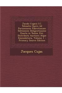 Jacobi Cujacii I.C. Tolosatis Opera Ad Parisiensem Fabrotianam Editionem Deligentissime Exacta in Tomos Xiii. Distributa Auctiora Atque Emendatiora, Volume 1