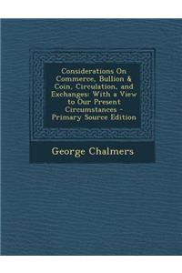 Considerations on Commerce, Bullion & Coin, Circulation, and Exchanges: With a View to Our Present Circumstances