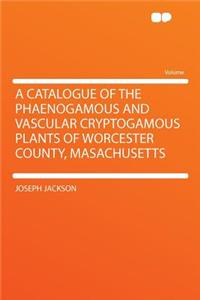 A Catalogue of the Phaenogamous and Vascular Cryptogamous Plants of Worcester County, Masachusetts