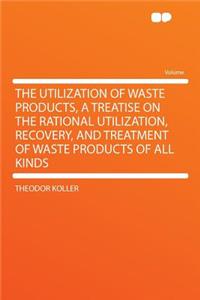 The Utilization of Waste Products, a Treatise on the Rational Utilization, Recovery, and Treatment of Waste Products of All Kinds