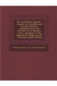 The Antichrist Legend; A Chapter in Christian and Jewish Folklore, Englished from the German of W. Bousset, with a Prologue on the Babylonian Dragon M