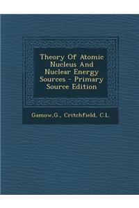 Theory of Atomic Nucleus and Nuclear Energy Sources - Primary Source Edition