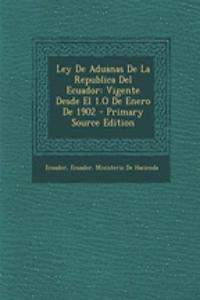 Ley de Aduanas de La Republica del Ecuador: Vigente Desde El 1.O de Enero de 1902