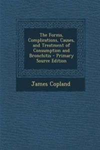 The Forms, Complications, Causes, and Treatment of Consumption and Bronchitis - Primary Source Edition