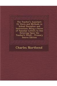 The Teacher's Assistant: Or Hints and Methods in School Discipline and Instruction; Being a Series of Familiar Letters to One Entering Upon the