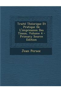 Traite Theorique Et Pratique de L'Impression Des Tissus, Volume 4 - Primary Source Edition