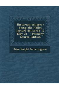 Historical Eclipses: Being the Halley Lecture Delivered 17 May 21 - Primary Source Edition