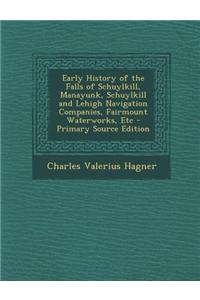 Early History of the Falls of Schuylkill, Manayunk, Schuylkill and Lehigh Navigation Companies, Fairmount Waterworks, Etc - Primary Source Edition