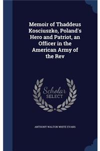 Memoir of Thaddeus Kosciuszko, Poland's Hero and Patriot, an Officer in the American Army of the Rev