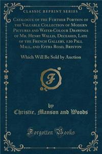 Catalogue of the Further Portion of the Valuable Collection of Modern Pictures and Water-Colour Drawings of Mr. Henry Wallis, Deceased, Late of the French Gallery, 120 Pall Mall, and Effra Road, Brixton