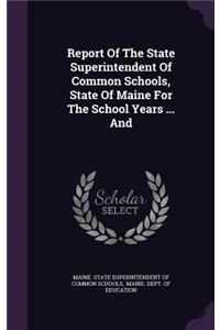 Report of the State Superintendent of Common Schools, State of Maine for the School Years ... and