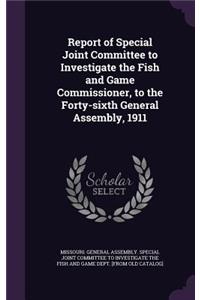Report of Special Joint Committee to Investigate the Fish and Game Commissioner, to the Forty-Sixth General Assembly, 1911