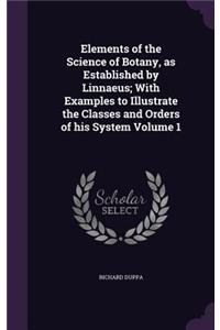 Elements of the Science of Botany, as Established by Linnaeus; With Examples to Illustrate the Classes and Orders of His System Volume 1