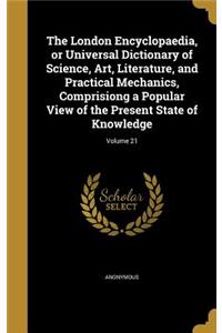 The London Encyclopaedia, or Universal Dictionary of Science, Art, Literature, and Practical Mechanics, Comprisiong a Popular View of the Present State of Knowledge; Volume 21