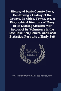 History of Davis County, Iowa, Containing a History of the County, its Cities, Towns, etc., a Biographical Directory of Many of its Leading Citizens, war Record of its Volunteers in the Late Rebellion, General and Local Statistics, Portraits of Ear