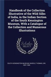 Handbook of the Collection Illustrative of the Wild Silks of India, in the Indian Section of the South Kensington Museum, With a Catalogue of the Collection and Numerous Illustrations