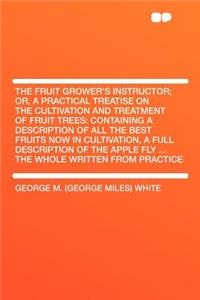 The Fruit Grower's Instructor; Or, a Practical Treatise on the Cultivation and Treatment of Fruit Trees