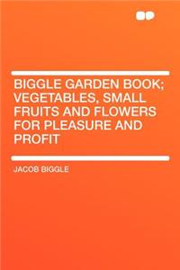 Biggle Garden Book; Vegetables, Small Fruits and Flowers for Pleasure and Profit