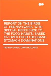 Report on the Birds of Pennsylvania. with Special Reference to the Food-Habits, Based on Over Four Thousand Stomach Examinations