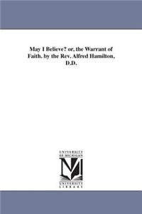 May I Believe? or, the Warrant of Faith. by the Rev. Alfred Hamilton, D.D.