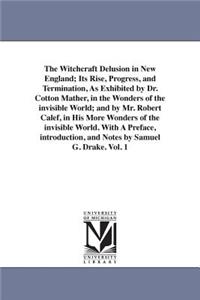 Witchcraft Delusion in New England; Its Rise, Progress, and Termination, As Exhibited by Dr. Cotton Mather, in the Wonders of the invisible World; and by Mr. Robert Calef, in His More Wonders of the invisible World. With A Preface, introduction, an