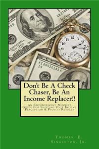 Don't Be A Check Chaser, Be An Income Replacer!!