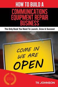 How to Build a Communications Equipment Repair Business (Special Edition): The Only Book You Need to Launch, Grow & Succeed