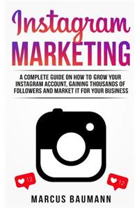 Instagram Marketing: A Complete Guide on How to Grow Your Instagram Account, Gaining Thousands of Followers and Market It for Your Business