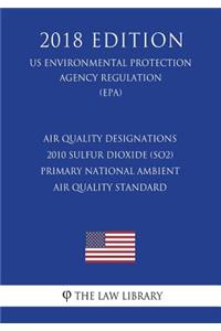 Air Quality Designations - 2010 Sulfur Dioxide (SO2) Primary National Ambient Air Quality Standard (US Environmental Protection Agency Regulation) (EPA) (2018 Edition)