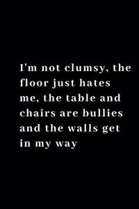 I'm not clumsy, The floor just hates me, the table and chairs are bullies and the walls get in my way.
