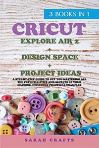 Cricut: 3 BOOKS IN 1: EXPLORE AIR 2 + DESIGN SPACE + PROJECT IDEAS: A Step-by-step Guide to Get you Mastering all the Potentialities and Secrets of your Mac