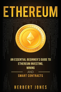 Ethereum: An Essential Beginner's Guide to Ethereum Investing, Mining and Smart Contracts