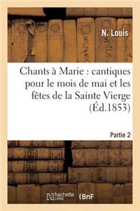 Chants À Marie: Cantiques Pour Le Mois de Mai Et Les Fêtes de la Sainte Vierge: Seconde Partie