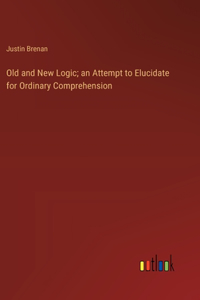 Old and New Logic; an Attempt to Elucidate for Ordinary Comprehension