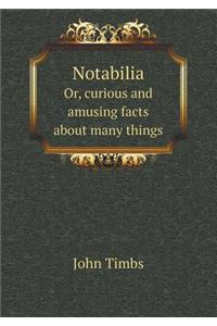 Notabilia Or, Curious and Amusing Facts about Many Things