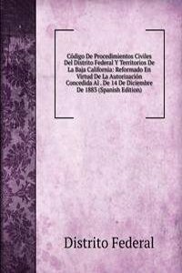 Codigo De Procedimientos Civiles Del Distrito Federal Y Territorios De La Baja California: Reformado En Virtud De La Autorizacion Concedida Al . De 14 De Diciembre De 1883 (Spanish Edition)